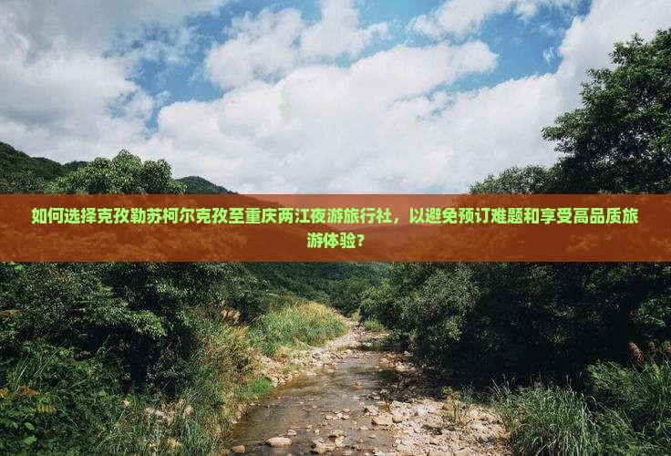 如何选择克孜勒苏柯尔克孜至重庆两江夜游旅行社，以避免预订难题和享受高品质旅游体验？