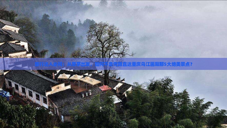 旅行达人必问：从思茅出发，如何不走弯路直达重庆乌江画廊那5大绝美景点？