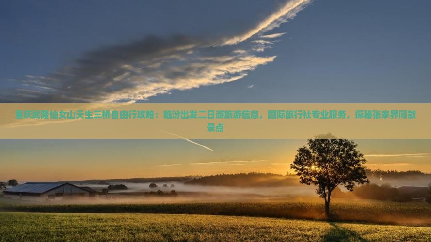 重庆武隆仙女山天生三桥自由行攻略：临汾出发二日游旅游信息，国际旅行社专业服务，探秘张家界同款景点