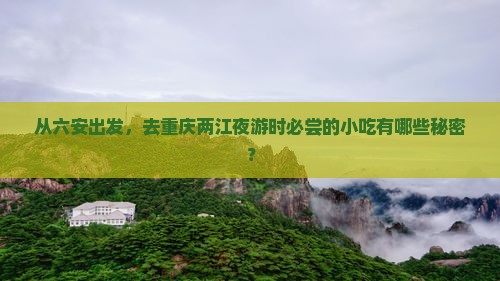从六安出发，去重庆两江夜游时必尝的小吃有哪些秘密？