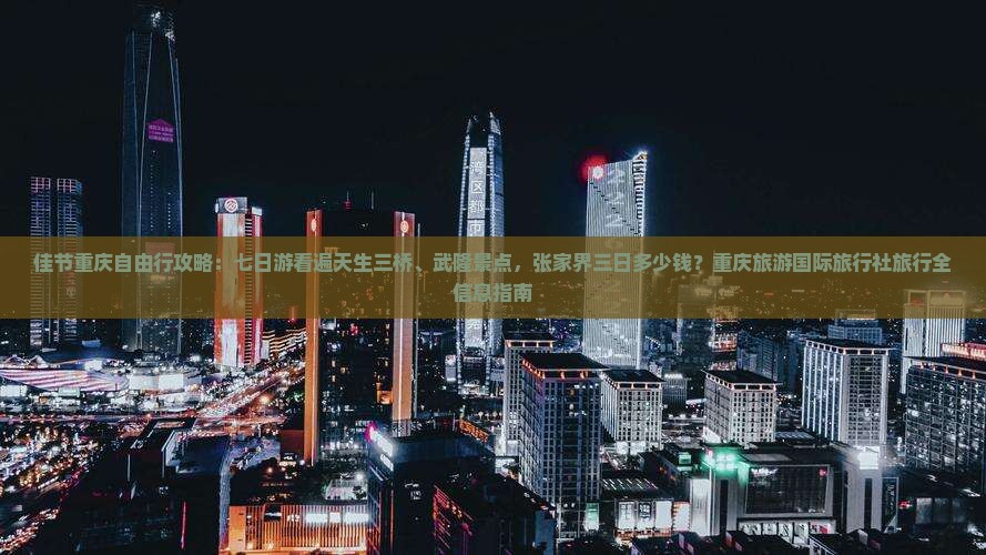 佳节重庆自由行攻略：七日游看遍天生三桥、武隆景点，张家界三日多少钱？重庆旅游国际旅行社旅行全信息指南
