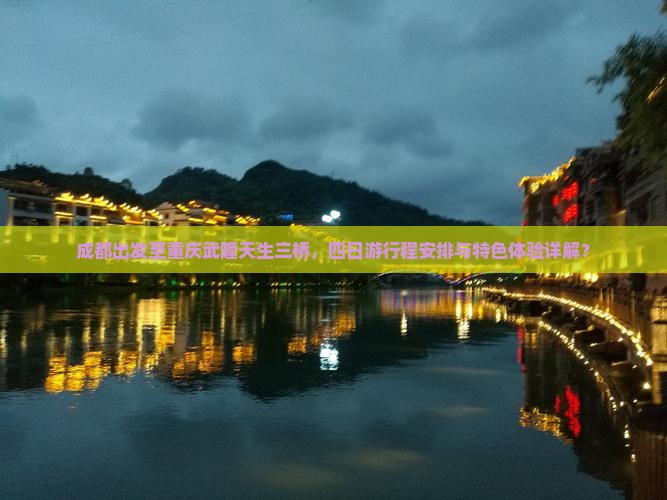 成都出发至重庆武隆天生三桥，四日游行程安排与特色体验详解？