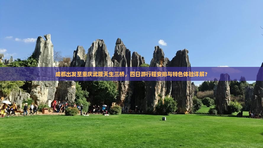 成都出发至重庆武隆天生三桥，四日游行程安排与特色体验详解？