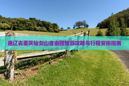 通辽去重庆仙女山自由团旅游攻略与行程安排指南