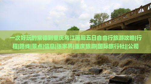 一次好玩的常德到重庆乌江画廊五日自由行旅游攻略|行程|路线|景点|信息|张家界|重庆旅游|国际旅行社||公司