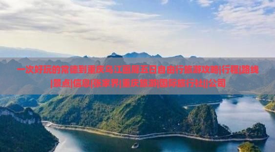 一次好玩的常德到重庆乌江画廊五日自由行旅游攻略|行程|路线|景点|信息|张家界|重庆旅游|国际旅行社||公司
