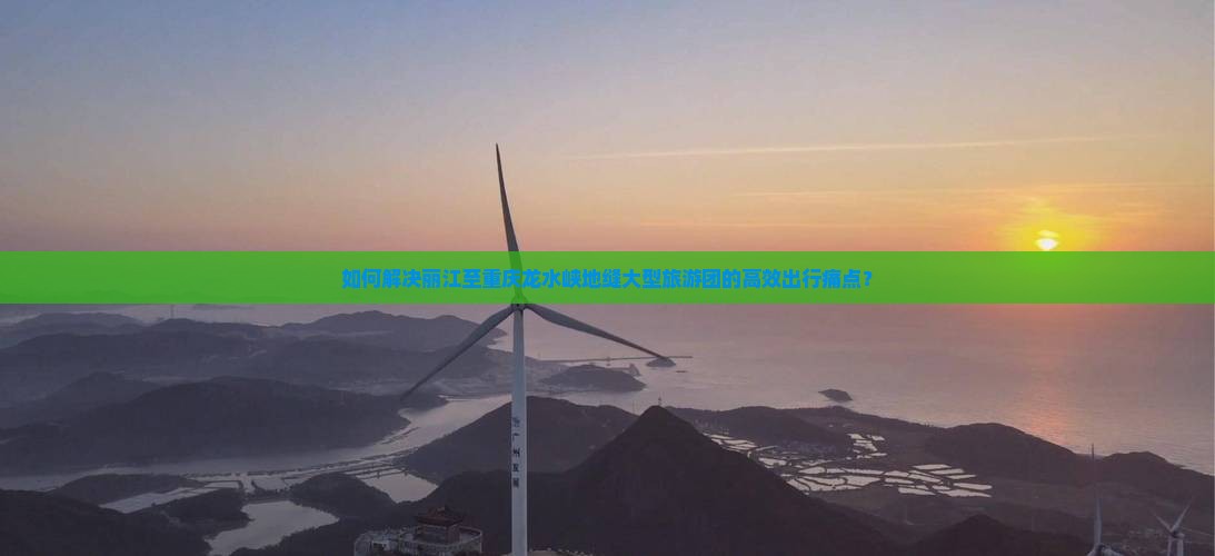 如何解决丽江至重庆龙水峡地缝大型旅游团的高效出行痛点？