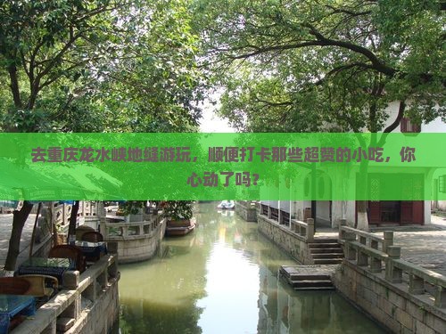去重庆龙水峡地缝游玩，顺便打卡那些超赞的小吃，你心动了吗？