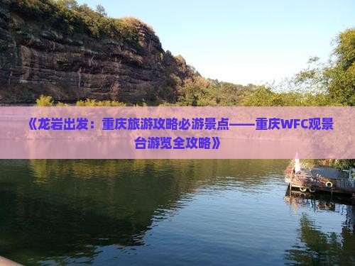 《龙岩出发：重庆旅游攻略必游景点——重庆WFC观景台游览全攻略》