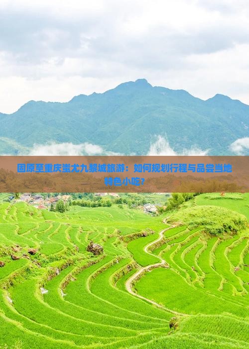 固原至重庆蚩尤九黎城旅游：如何规划行程与品尝当地特色小吃？