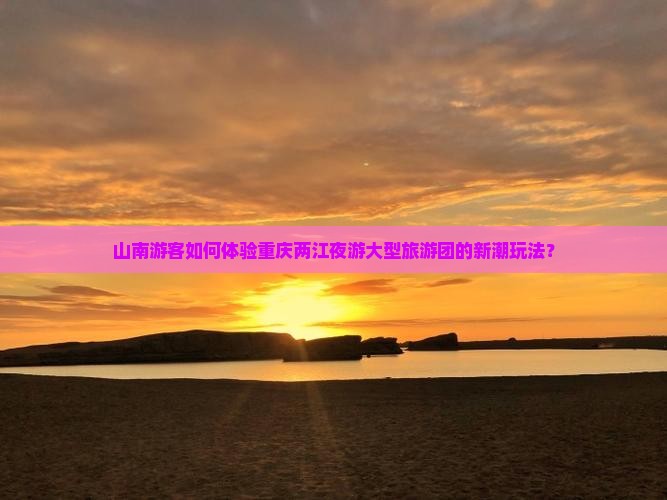 山南游客如何体验重庆两江夜游大型旅游团的新潮玩法？