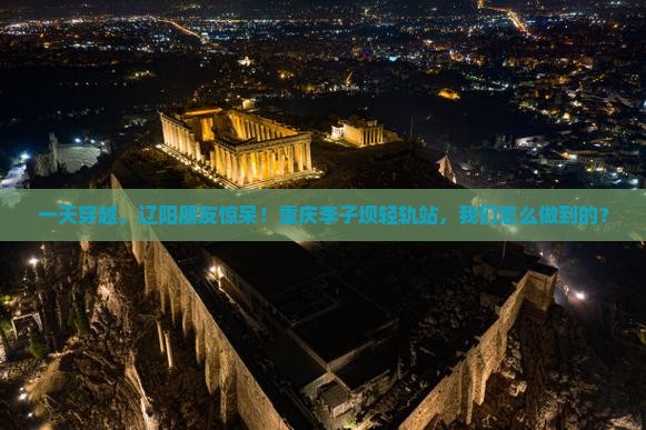 一天穿越，辽阳朋友惊呆！重庆李子坝轻轨站，我们怎么做到的？