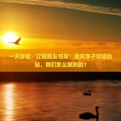 一天穿越，辽阳朋友惊呆！重庆李子坝轻轨站，我们怎么做到的？