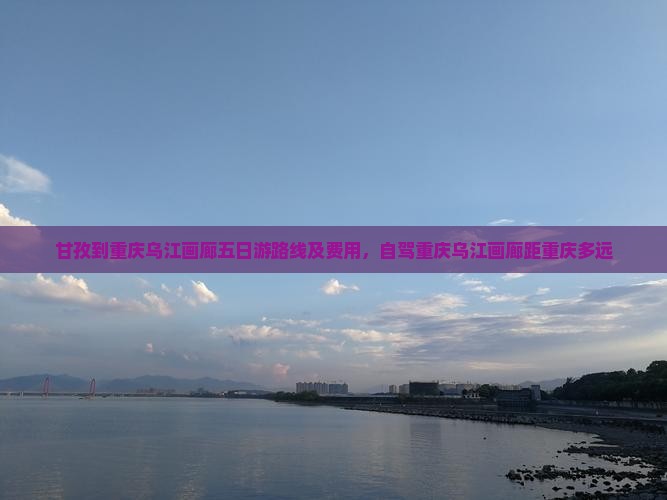 甘孜到重庆乌江画廊五日游路线及费用，自驾重庆乌江画廊距重庆多远