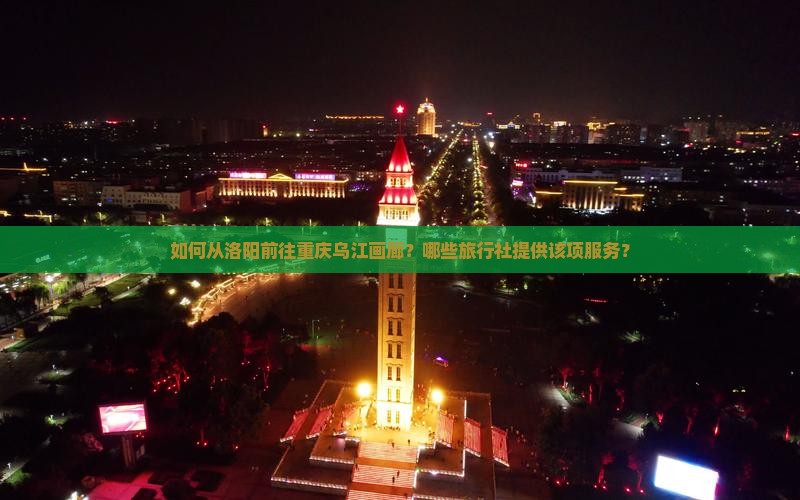 如何从洛阳前往重庆乌江画廊？哪些旅行社提供该项服务？