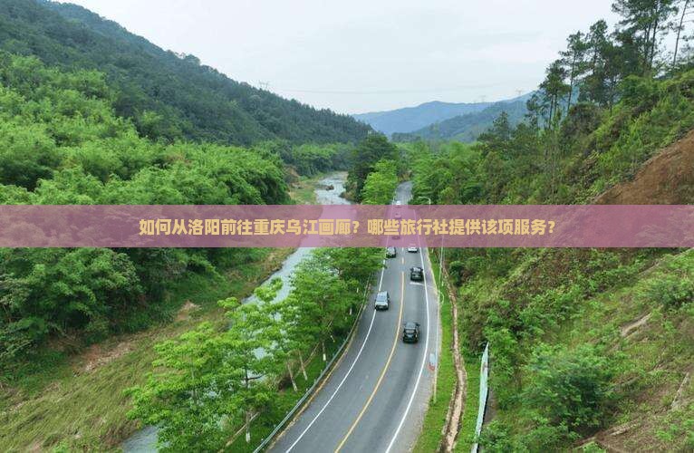 如何从洛阳前往重庆乌江画廊？哪些旅行社提供该项服务？