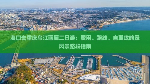 海口去重庆乌江画廊二日游：费用、路线、自驾攻略及风景路段指南