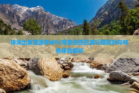 珠海出发至重庆WFC观景台四日游行程规划与特色体验解析