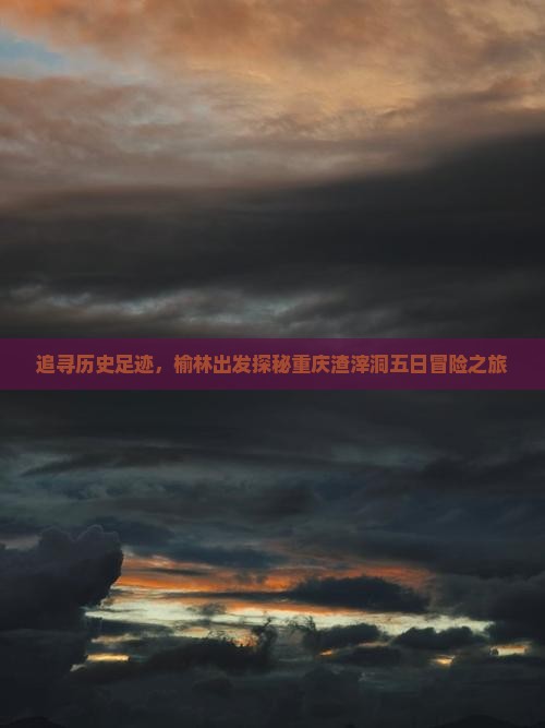 追寻历史足迹，榆林出发探秘重庆渣滓洞五日冒险之旅