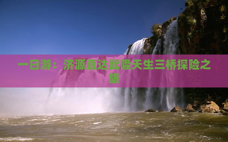 一日游：济源直达武隆天生三桥探险之旅