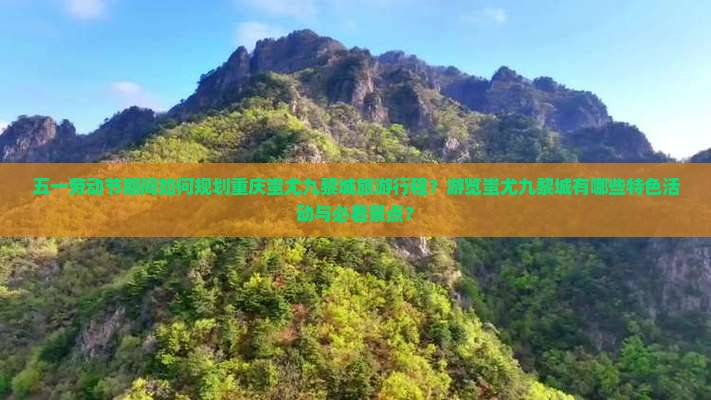 五一劳动节期间如何规划重庆蚩尤九黎城旅游行程？游览蚩尤九黎城有哪些特色活动与必看景点？