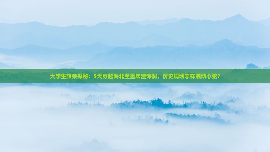 大学生族亲探秘：5天穿越海北至重庆渣滓洞，历史现场怎样触动心弦？
