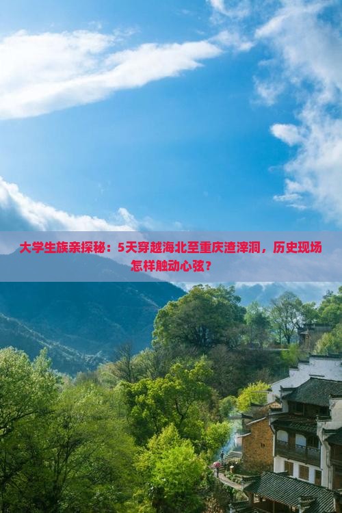 大学生族亲探秘：5天穿越海北至重庆渣滓洞，历史现场怎样触动心弦？