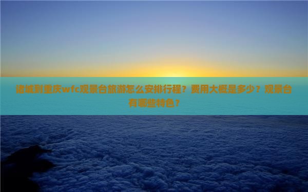 诸城到重庆wfc观景台旅游怎么安排行程？费用大概是多少？观景台有哪些特色？