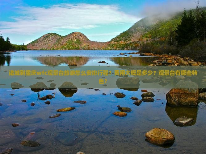 诸城到重庆wfc观景台旅游怎么安排行程？费用大概是多少？观景台有哪些特色？