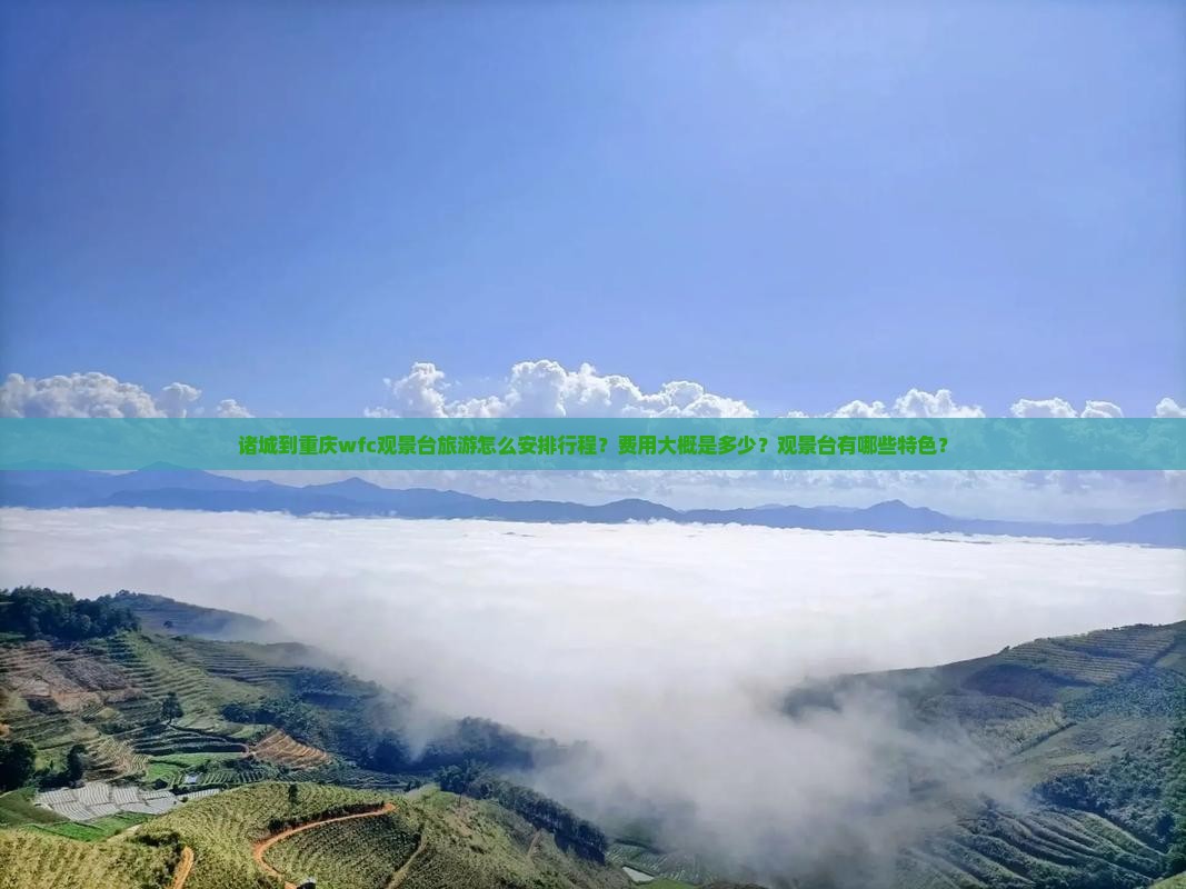 诸城到重庆wfc观景台旅游怎么安排行程？费用大概是多少？观景台有哪些特色？