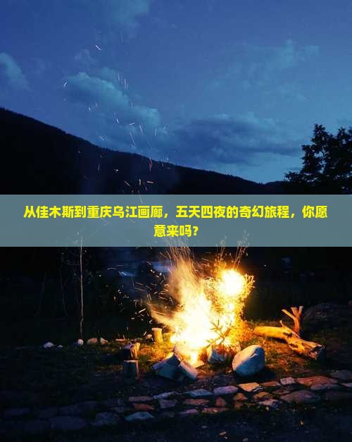 从佳木斯到重庆乌江画廊，五天四夜的奇幻旅程，你愿意来吗？