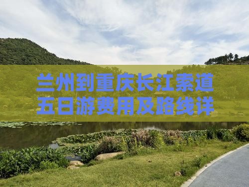 兰州到重庆长江索道五日游费用及路线详解