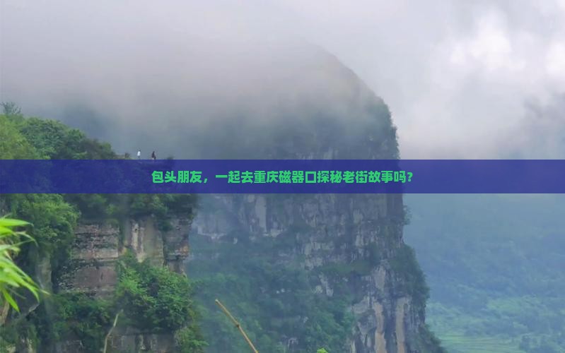 包头朋友，一起去重庆磁器口探秘老街故事吗？