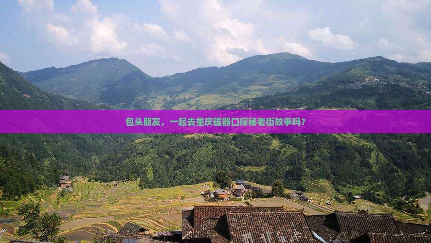 包头朋友，一起去重庆磁器口探秘老街故事吗？