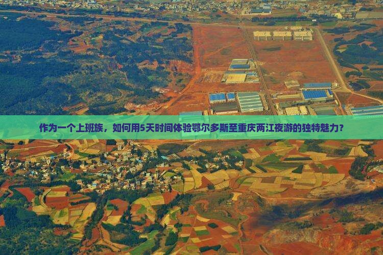 作为一个上班族，如何用5天时间体验鄂尔多斯至重庆两江夜游的独特魅力？