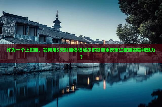 作为一个上班族，如何用5天时间体验鄂尔多斯至重庆两江夜游的独特魅力？