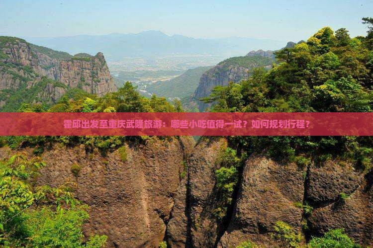 霍邱出发至重庆武隆旅游：哪些小吃值得一试？如何规划行程？