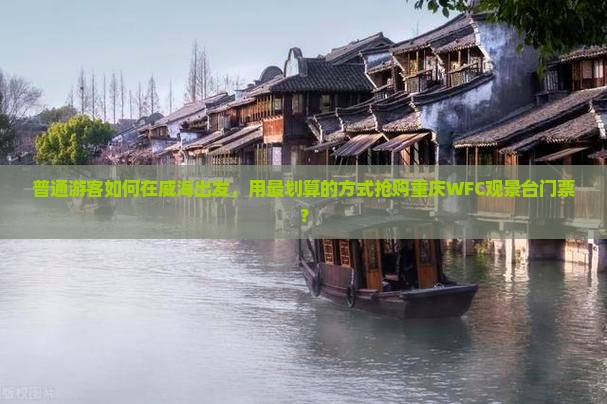 普通游客如何在威海出发，用最划算的方式抢购重庆WFC观景台门票？
