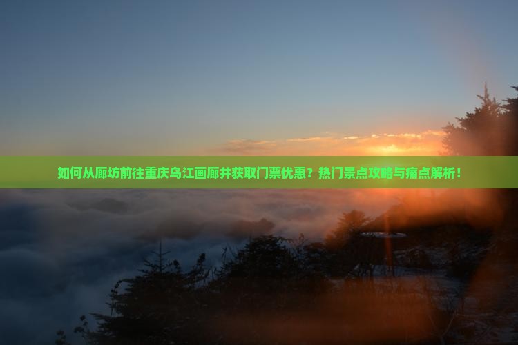 如何从廊坊前往重庆乌江画廊并获取门票优惠？热门景点攻略与痛点解析！