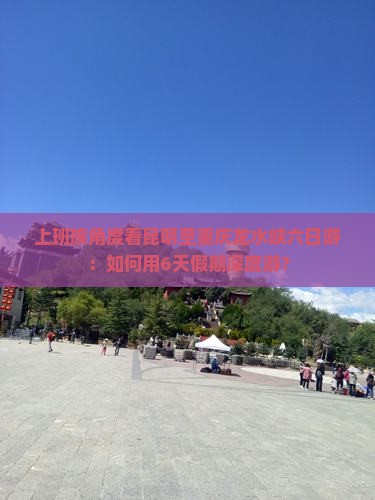 上班族角度看昆明至重庆龙水峡六日游：如何用6天假期深度游？