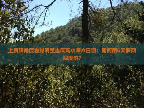 上班族角度看昆明至重庆龙水峡六日游：如何用6天假期深度游？