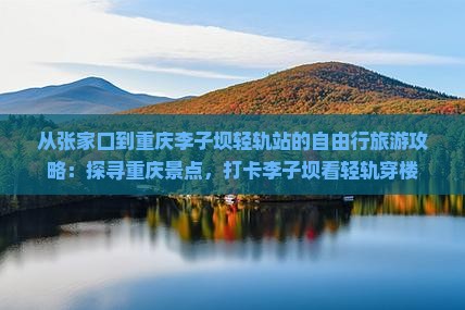 从张家口到重庆李子坝轻轨站的自由行旅游攻略：探寻重庆景点，打卡李子坝看轻轨穿楼