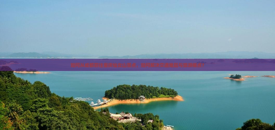 如何从成都前往重庆仙女山景点，如何解决交通难题与旅游痛点？