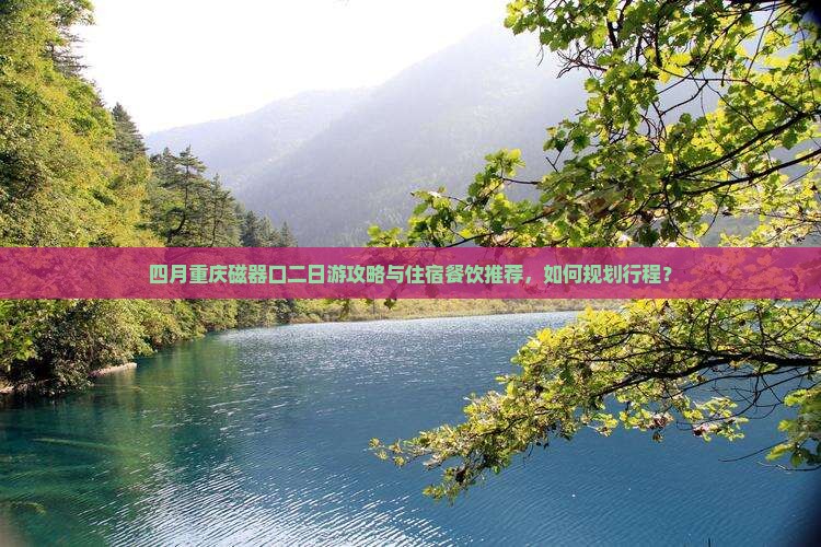 四月重庆磁器口二日游攻略与住宿餐饮推荐，如何规划行程？