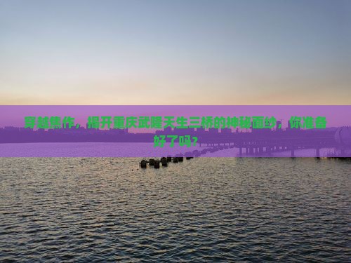 穿越焦作，揭开重庆武隆天生三桥的神秘面纱，你准备好了吗？