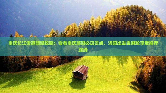 重庆长江索道旅游攻略：看看重庆旅游必玩景点，洛阳出发乘游轮享受推荐路线