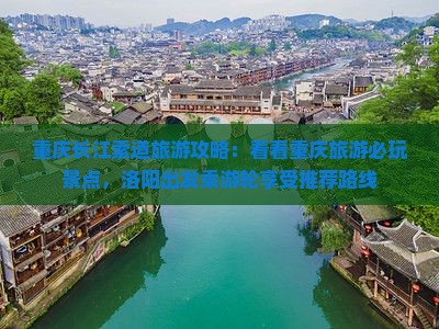 重庆长江索道旅游攻略：看看重庆旅游必玩景点，洛阳出发乘游轮享受推荐路线