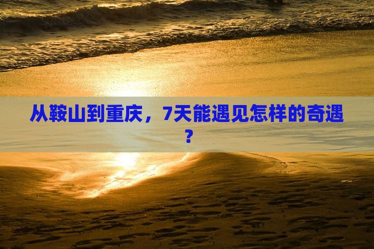 从鞍山到重庆，7天能遇见怎样的奇遇？