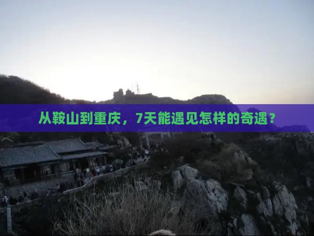 从鞍山到重庆，7天能遇见怎样的奇遇？