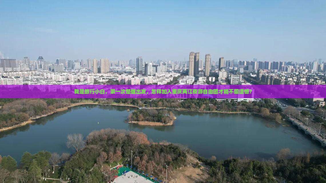 我是旅行小白，第一次楚雄出发，怎样加入重庆两江夜游自由团才能不留遗憾？